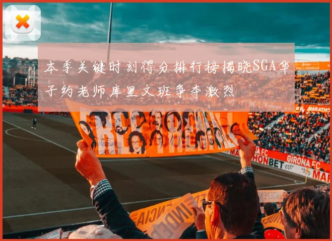 本季关键时刻得分排行榜揭晓SGA华子约老师库里文班争夺激烈