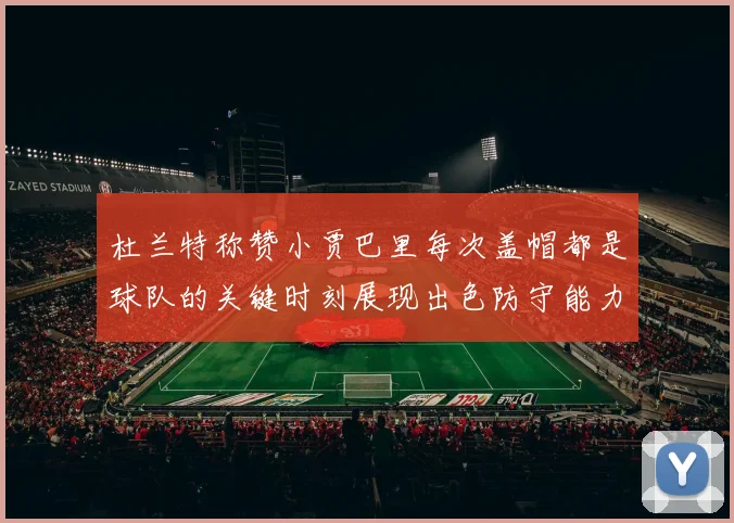 杜兰特称赞小贾巴里每次盖帽都是球队的关键时刻展现出色防守能力