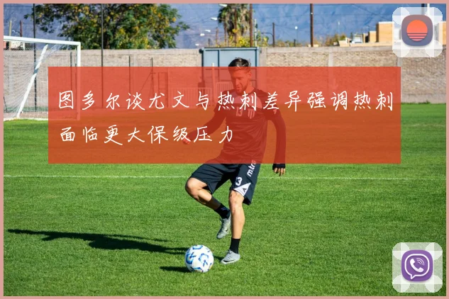 图多尔谈尤文与热刺差异强调热刺面临更大保级压力