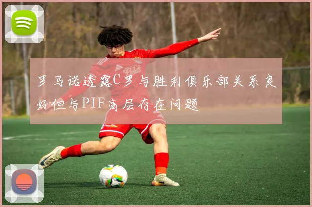 罗马诺透露C罗与胜利俱乐部关系良好但与PIF高层存在问题