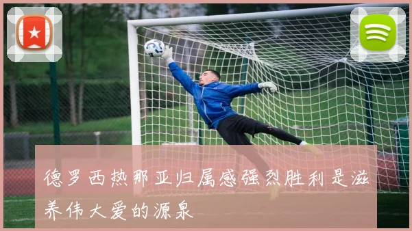 德罗西热那亚归属感强烈胜利是滋养伟大爱的源泉