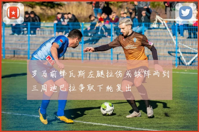 罗马前锋瓦斯左腿拉伤或缺阵两到三周迪巴拉争取下轮复出