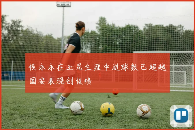 侯永永在玉昆生涯中进球数已超越国安表现创佳绩