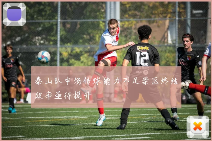 泰山队中场传球能力不足禁区终结效率亟待提升