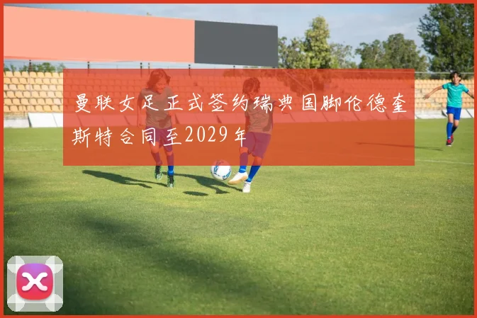 曼联女足正式签约瑞典国脚伦德奎斯特合同至2029年