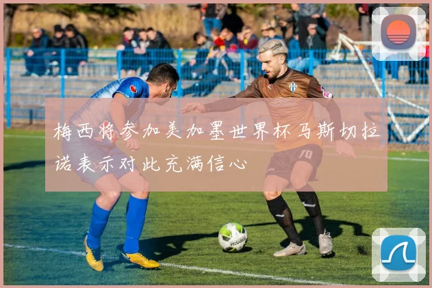 梅西将参加美加墨世界杯马斯切拉诺表示对此充满信心