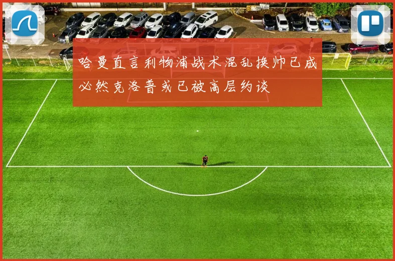 哈曼直言利物浦战术混乱换帅已成必然克洛普或已被高层约谈