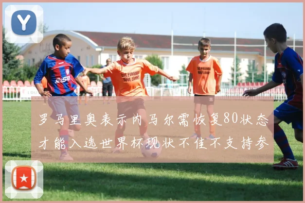 罗马里奥表示内马尔需恢复80状态才能入选世界杯现状不佳不支持参赛