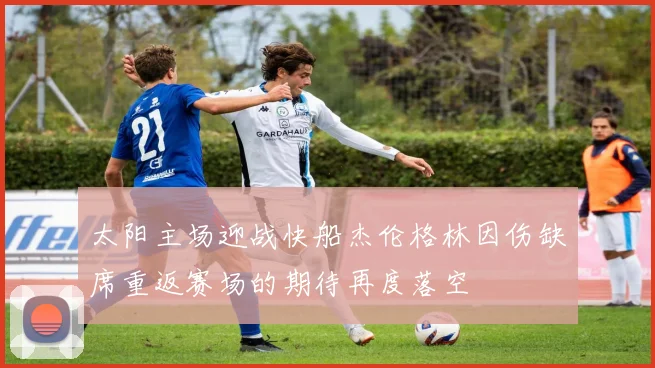 太阳主场迎战快船杰伦格林因伤缺席重返赛场的期待再度落空