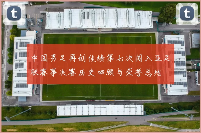 中国男足再创佳绩第七次闯入亚足联赛事决赛历史回顾与荣誉总结