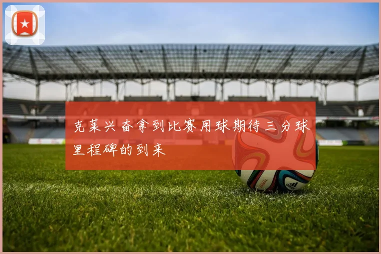 克莱兴奋拿到比赛用球期待三分球里程碑的到来