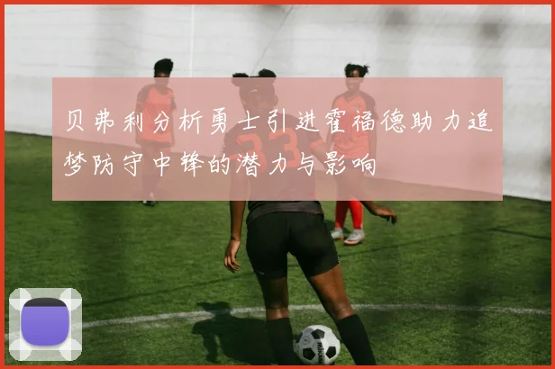 贝弗利分析勇士引进霍福德助力追梦防守中锋的潜力与影响