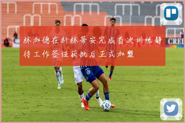 林加德在科林蒂安完成首次训练静待工作签证获批后正式加盟