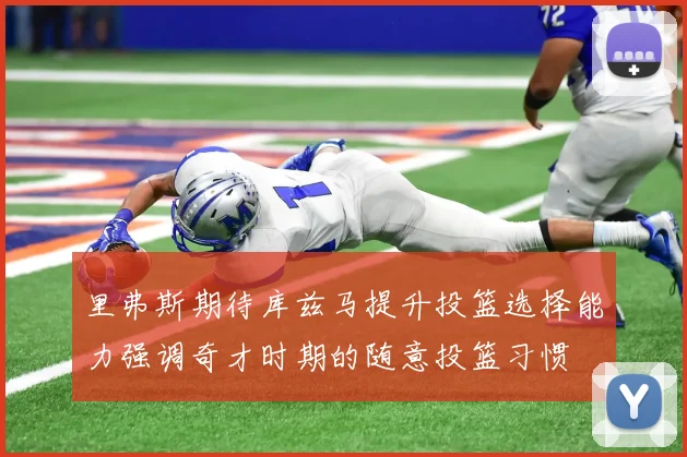 里弗斯期待库兹马提升投篮选择能力强调奇才时期的随意投篮习惯