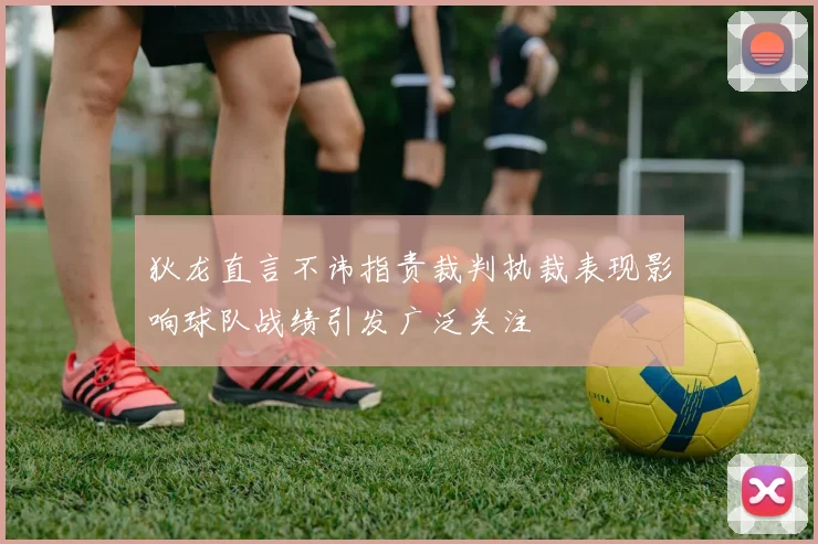 狄龙直言不讳指责裁判执裁表现影响球队战绩引发广泛关注