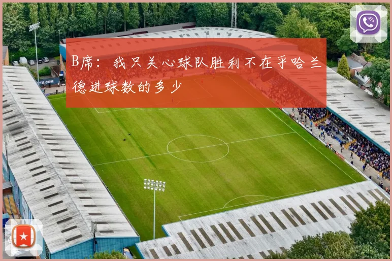 B席：我只关心球队胜利不在乎哈兰德进球数的多少