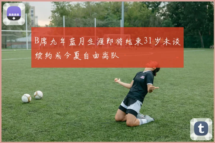 B席九年蓝月生涯即将结束31岁未谈续约或今夏自由离队